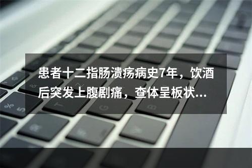 患者十二指肠溃疡病史7年，饮酒后突发上腹剧痛，查体呈板状腹，