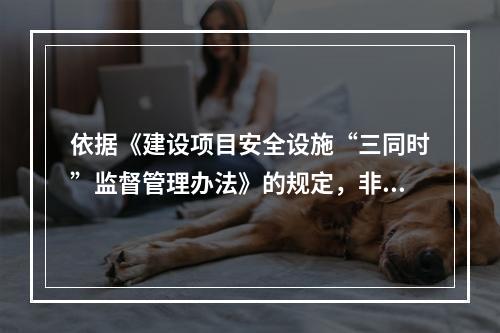 依据《建设项目安全设施“三同时”监督管理办法》的规定，非煤矿