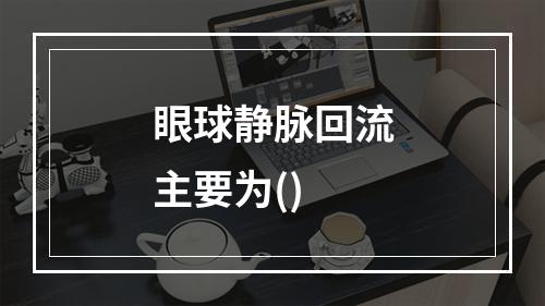 眼球静脉回流主要为()