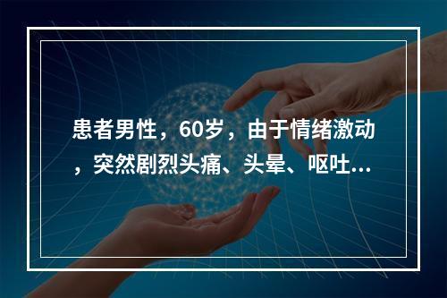 患者男性，60岁，由于情绪激动，突然剧烈头痛、头晕、呕吐，随