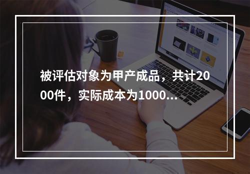 被评估对象为甲产成品，共计2000件，实际成本为100000