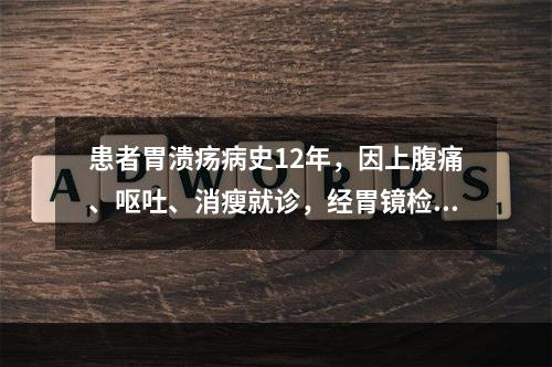 患者胃溃疡病史12年，因上腹痛、呕吐、消瘦就诊，经胃镜检查确