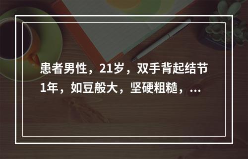 患者男性，21岁，双手背起结节1年，如豆般大，坚硬粗糙，表面