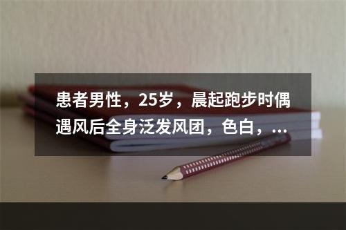 患者男性，25岁，晨起跑步时偶遇风后全身泛发风团，色白，伴瘙