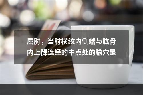 屈肘，当肘横纹内侧端与肱骨内上髁连经的中点处的腧穴是