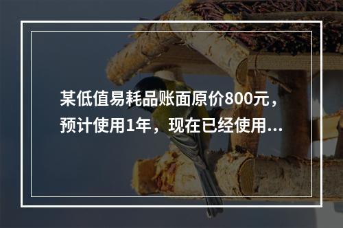 某低值易耗品账面原价800元，预计使用1年，现在已经使用了6