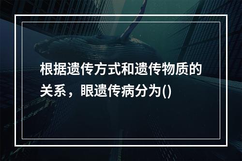 根据遗传方式和遗传物质的关系，眼遗传病分为()