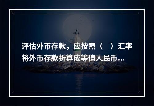 评估外币存款，应按照（　）汇率将外币存款折算成等值人民币。