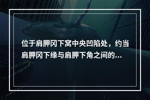 位于肩胛冈下窝中央凹陷处，约当肩胛冈下缘与肩胛下角之间的1／