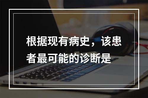 根据现有病史，该患者最可能的诊断是