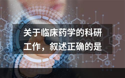 关于临床药学的科研工作，叙述正确的是