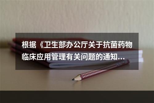 根据《卫生部办公厅关于抗菌药物临床应用管理有关问题的通知》，