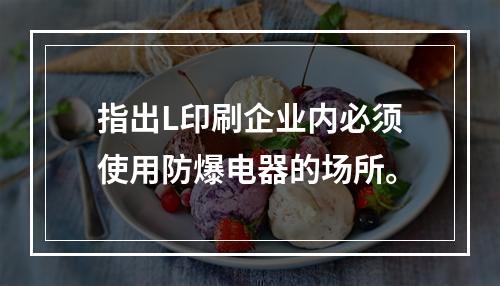 指出L印刷企业内必须使用防爆电器的场所。