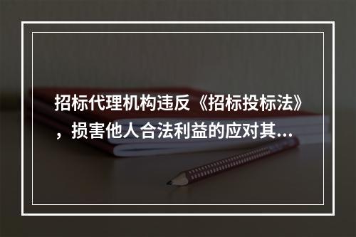 招标代理机构违反《招标投标法》，损害他人合法利益的应对其进行