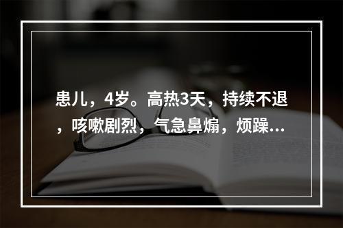 患儿，4岁。高热3天，持续不退，咳嗽剧烈，气急鼻煽，烦躁不安