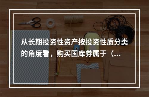 从长期投资性资产按投资性质分类的角度看，购买国库券属于（　）