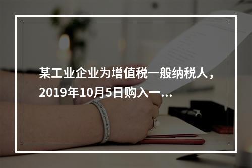 某工业企业为增值税一般纳税人，2019年10月5日购入一批材