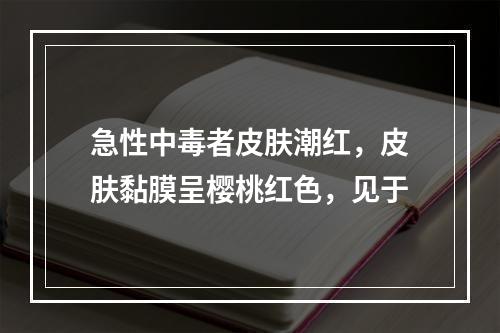 急性中毒者皮肤潮红，皮肤黏膜呈樱桃红色，见于