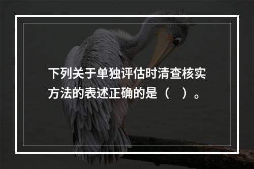 下列关于单独评估时清查核实方法的表述正确的是（　）。