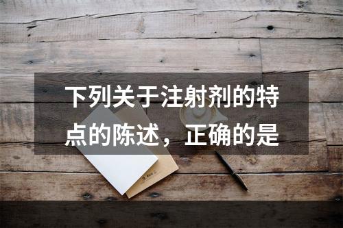 下列关于注射剂的特点的陈述，正确的是