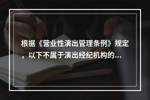 根据《营业性演出管理条例》规定，以下不属于演出经纪机构的是（