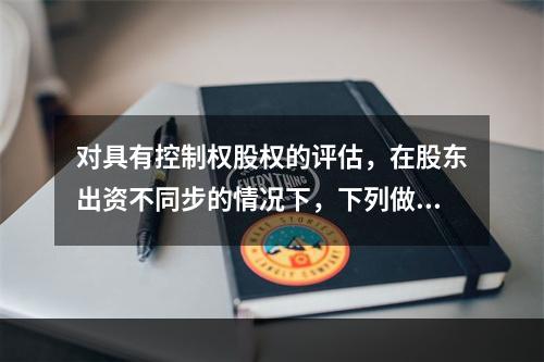 对具有控制权股权的评估，在股东出资不同步的情况下，下列做法不