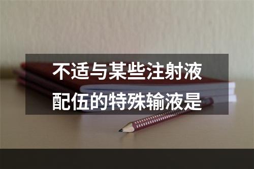 不适与某些注射液配伍的特殊输液是