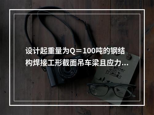 设计起重量为Q＝100吨的钢结构焊接工形截面吊车梁且应力变