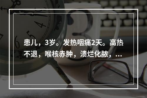 患儿，3岁。发热咽痛2天。高热不退，喉核赤肿，溃烂化脓，吞咽