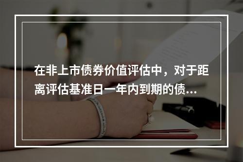 在非上市债券价值评估中，对于距离评估基准日一年内到期的债券，