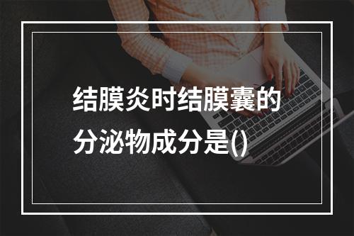 结膜炎时结膜囊的分泌物成分是()