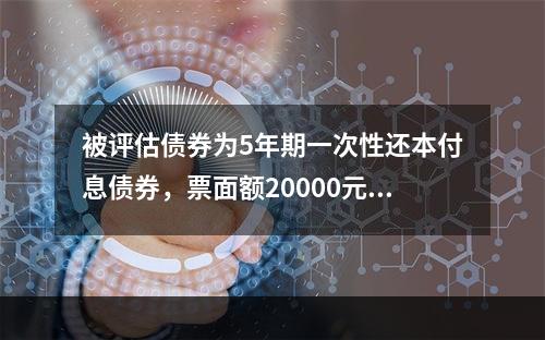 被评估债券为5年期一次性还本付息债券，票面额20000元，年