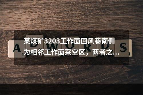 某煤矿3203工作面回风巷南侧为相邻工作面采空区，两者之间留