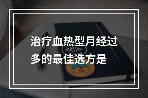 治疗血热型月经过多的最佳选方是