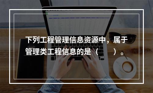 下列工程管理信息资源中，属于管理类工程信息的是（　　）。