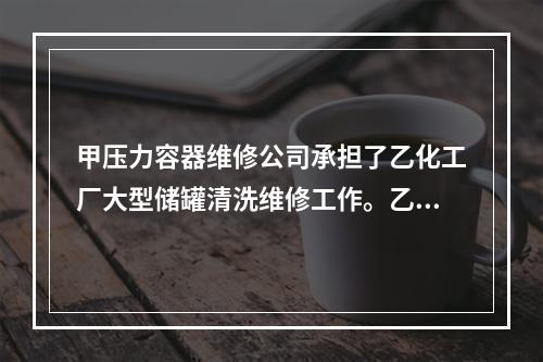 甲压力容器维修公司承担了乙化工厂大型储罐清洗维修工作。乙化工