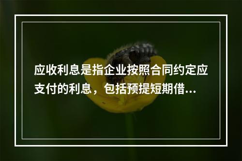 应收利息是指企业按照合同约定应支付的利息，包括预提短期借款利