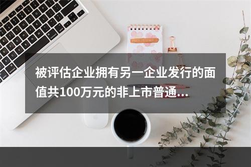 被评估企业拥有另一企业发行的面值共100万元的非上市普通股票