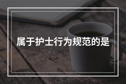 属于护士行为规范的是