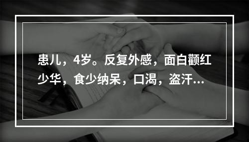 患儿，4岁。反复外感，面白颧红少华，食少纳呆，口渴，盗汗自汗