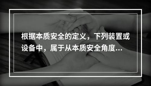 根据本质安全的定义，下列装置或设备中，属于从本质安全角度出发