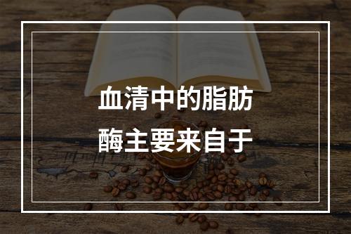 血清中的脂肪酶主要来自于