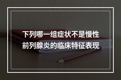 下列哪一组症状不是慢性前列腺炎的临床特征表现