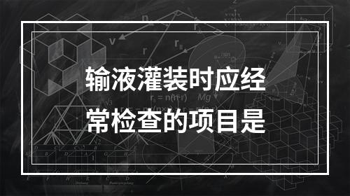 输液灌装时应经常检查的项目是