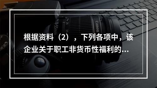 根据资料（2），下列各项中，该企业关于职工非货币性福利的处理