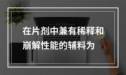 在片剂中兼有稀释和崩解性能的辅料为