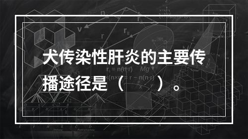 犬传染性肝炎的主要传播途径是（　　）。