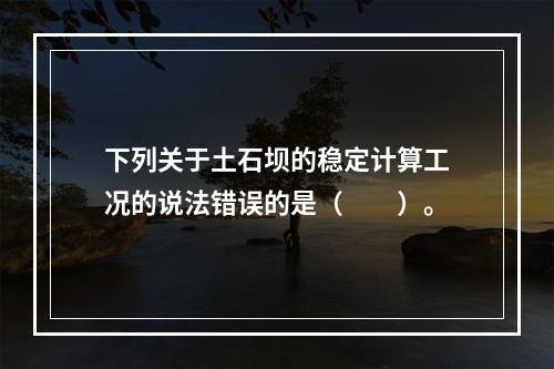 下列关于土石坝的稳定计算工况的说法错误的是（　　）。