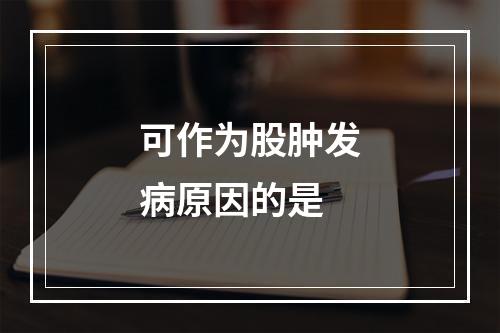 可作为股肿发病原因的是