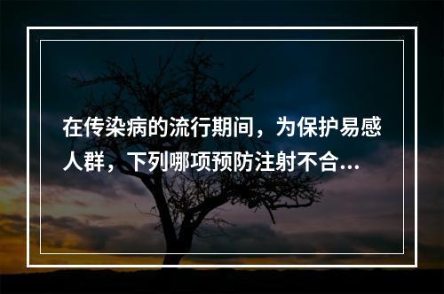 在传染病的流行期间，为保护易感人群，下列哪项预防注射不合适